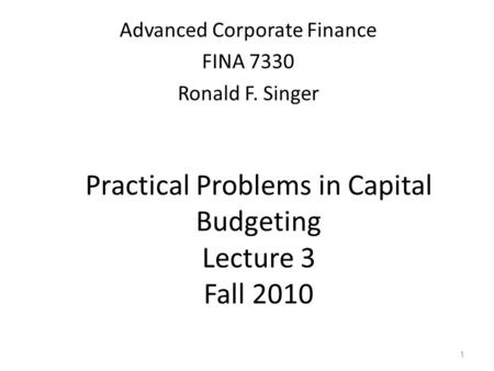 1 Practical Problems in Capital Budgeting Lecture 3 Fall 2010 Advanced Corporate Finance FINA 7330 Ronald F. Singer.