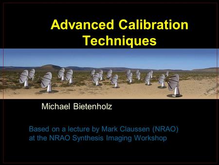 Advanced Calibration Techniques Michael Bietenholz Based on a lecture by Mark Claussen (NRAO) at the NRAO Synthesis Imaging Workshop.