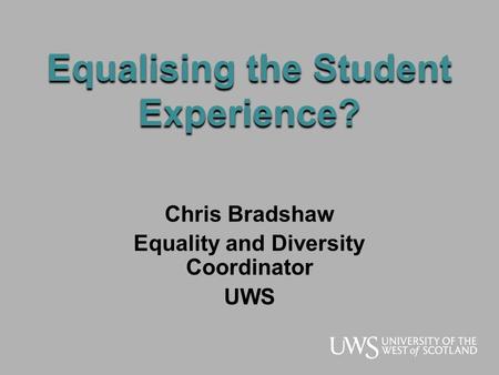Equalising the Student Experience? Chris Bradshaw Equality and Diversity Coordinator UWS.