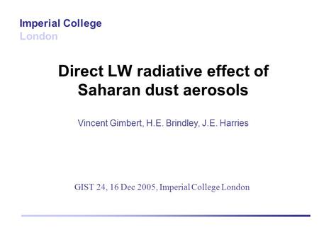 Direct LW radiative effect of Saharan dust aerosols Vincent Gimbert, H.E. Brindley, J.E. Harries Imperial College London GIST 24, 16 Dec 2005, Imperial.