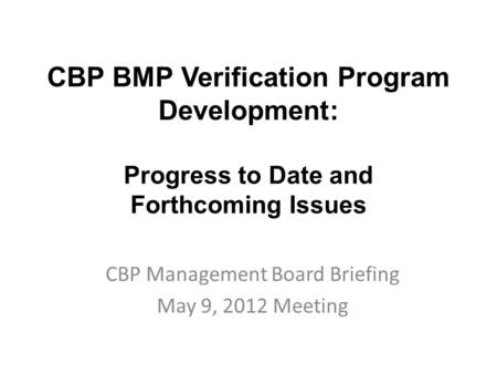 CBP BMP Verification Program Development: Progress to Date and Forthcoming Issues CBP Management Board Briefing May 9, 2012 Meeting.