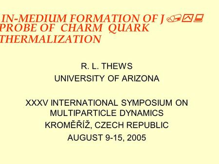 IN-MEDIUM FORMATION OF J /y: PROBE OF CHARM QUARK THERMALIZATION R. L. THEWS UNIVERSITY OF ARIZONA XXXV INTERNATIONAL SYMPOSIUM ON MULTIPARTICLE DYNAMICS.