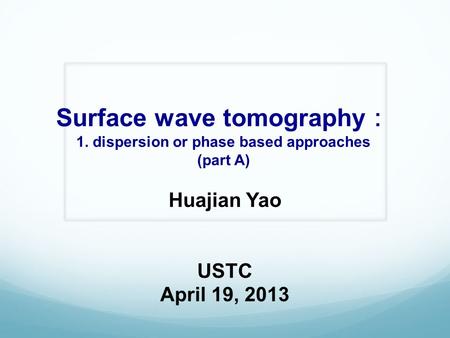 Surface wave tomography ： 1. dispersion or phase based approaches (part A) Huajian Yao USTC April 19, 2013.
