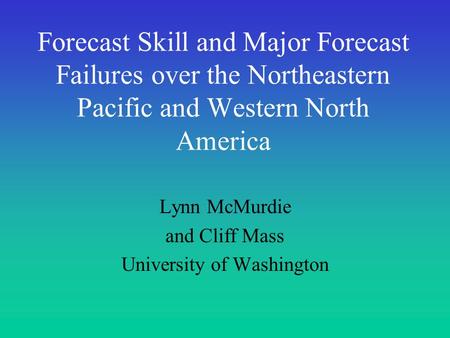 Forecast Skill and Major Forecast Failures over the Northeastern Pacific and Western North America Lynn McMurdie and Cliff Mass University of Washington.
