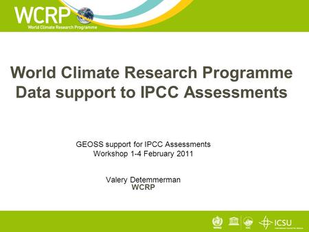 World Climate Research Programme Data support to IPCC Assessments GEOSS support for IPCC Assessments Workshop 1-4 February 2011 Valery Detemmerman WCRP.
