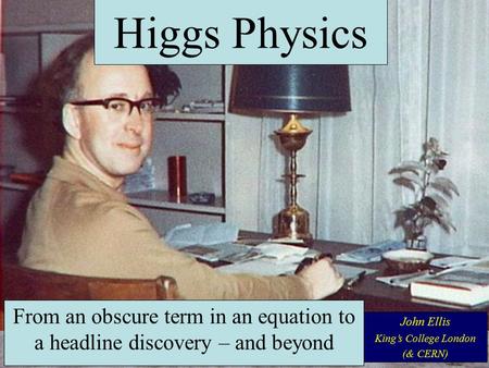 From an obscure term in an equation to a headline discovery – and beyond John Ellis King’s College London (& CERN) Higgs Physics.