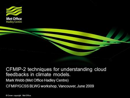 © Crown copyright Met Office CFMIP-2 techniques for understanding cloud feedbacks in climate models. Mark Webb (Met Office Hadley Centre) CFMIP/GCSS BLWG.