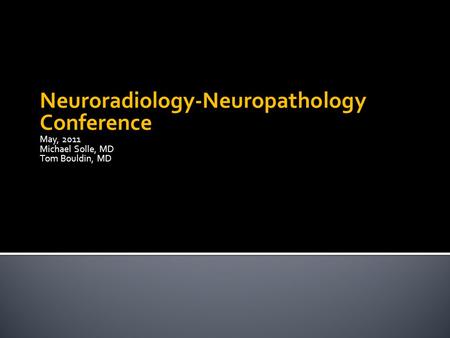 Neuroradiology-Neuropathology Conference May, 2011 Michael Solle, MD Tom Bouldin, MD.