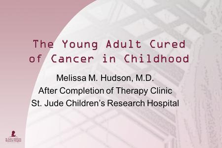 The Young Adult Cured of Cancer in Childhood Melissa M. Hudson, M.D. After Completion of Therapy Clinic St. Jude Children’s Research Hospital.