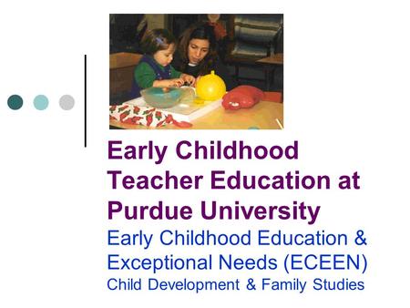 Early Childhood Teacher Education at Purdue University Early Childhood Education & Exceptional Needs (ECEEN) Child Development & Family Studies.