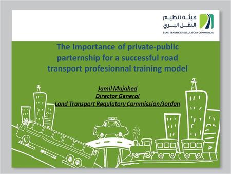 The Importance of private-public parternship for a successful road transport profesionnal training model Jamil Mujahed Director General Land Transport.