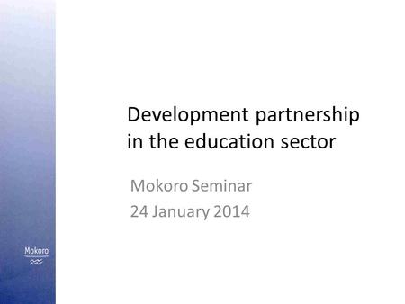 Development partnership in the education sector Mokoro Seminar 24 January 2014.