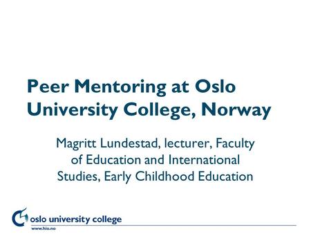 Høgskolen i Oslo Peer Mentoring at Oslo University College, Norway Magritt Lundestad, lecturer, Faculty of Education and International Studies, Early Childhood.