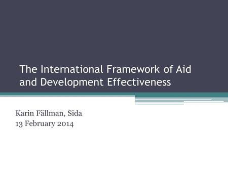 The International Framework of Aid and Development Effectiveness Karin Fällman, Sida 13 February 2014.