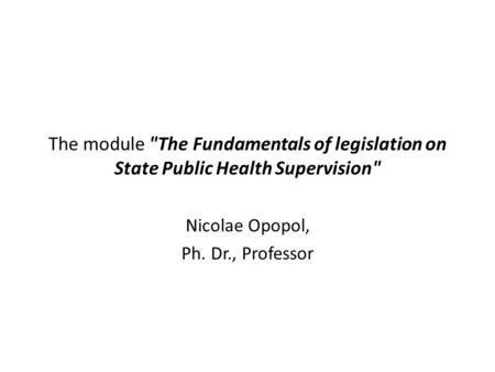 The module The Fundamentals of legislation on State Public Health Supervision Nicolae Opopol, Ph. Dr., Professor.