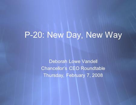 P-20: New Day, New Way Deborah Lowe Vandell Chancellor’s CEO Roundtable Thursday, February 7, 2008 Deborah Lowe Vandell Chancellor’s CEO Roundtable Thursday,