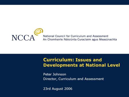 Curriculum: Issues and Developments at National Level Peter Johnson Director, Curriculum and Assessment 23rd August 2006.