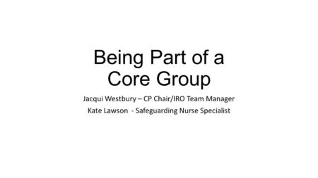 Being Part of a Core Group Jacqui Westbury – CP Chair/IRO Team Manager Kate Lawson - Safeguarding Nurse Specialist.