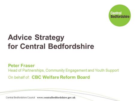 Central Bedfordshire Council www.centralbedfordshire.gov.uk Advice Strategy for Central Bedfordshire Peter Fraser Head of Partnerships, Community Engagement.