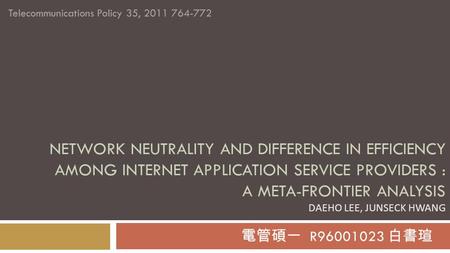 NETWORK NEUTRALITY AND DIFFERENCE IN EFFICIENCY AMONG INTERNET APPLICATION SERVICE PROVIDERS : A META-FRONTIER ANALYSIS DAEHO LEE, JUNSECK HWANG 電管碩一 R96001023.