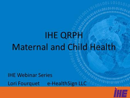 IHE QRPH Maternal and Child Health IHE Webinar Series Lori Fourquet e-HealthSign LLC.