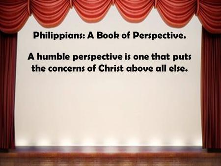 Philippians: A Book of Perspective. A humble perspective is one that puts the concerns of Christ above all else.