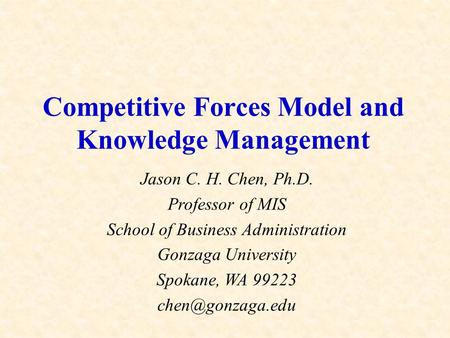 Competitive Forces Model and Knowledge Management Jason C. H. Chen, Ph.D. Professor of MIS School of Business Administration Gonzaga University Spokane,