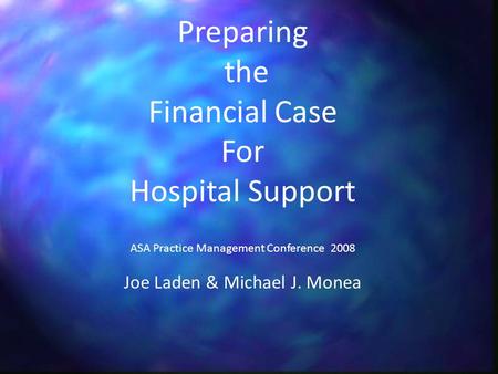 Preparing the Financial Case For Hospital Support ASA Practice Management Conference 2008 Joe Laden & Michael J. Monea.