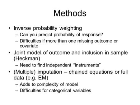 Methods Inverse probability weighting –Can you predict probability of response? –Difficulties if more than one missing outcome or covariate Joint model.