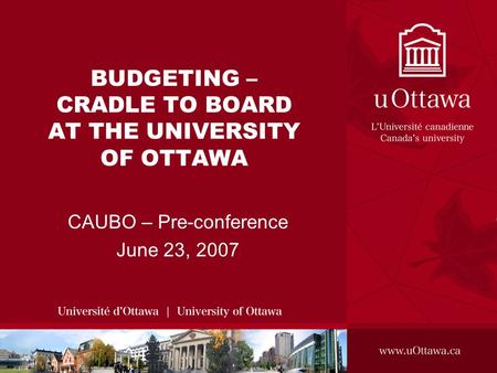 BUDGETING – CRADLE TO BOARD AT THE UNIVERSITY OF OTTAWA CAUBO – Pre-conference June 23, 2007.