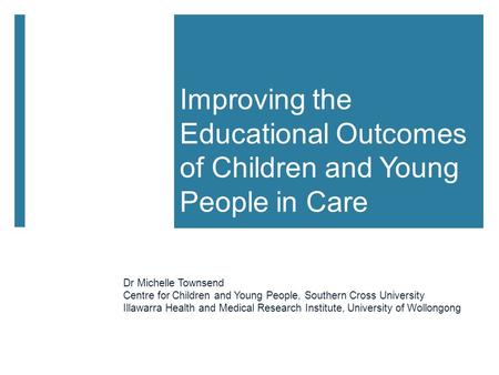 Improving the Educational Outcomes of Children and Young People in Care Dr Michelle Townsend Centre for Children and Young People, Southern Cross University.
