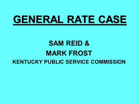 GENERAL RATE CASE SAM REID & MARK FROST KENTUCKY PUBLIC SERVICE COMMISSION.