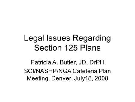 Legal Issues Regarding Section 125 Plans Patricia A. Butler, JD, DrPH SCI/NASHP/NGA Cafeteria Plan Meeting, Denver, July18, 2008.
