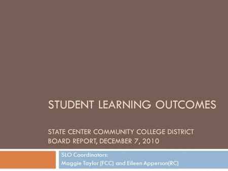 STUDENT LEARNING OUTCOMES STATE CENTER COMMUNITY COLLEGE DISTRICT BOARD REPORT, DECEMBER 7, 2010 SLO Coordinators: Maggie Taylor (FCC) and Eileen Apperson(RC)