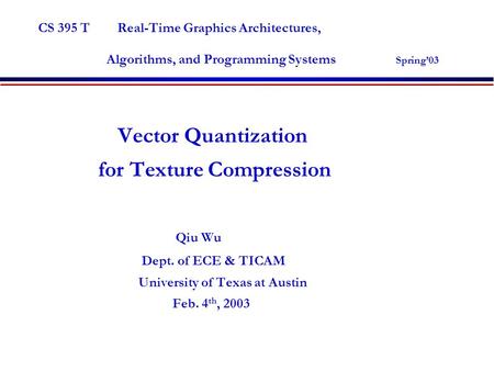 CS 395 T Real-Time Graphics Architectures, Algorithms, and Programming Systems Spring’03 Vector Quantization for Texture Compression Qiu Wu Dept. of ECE.