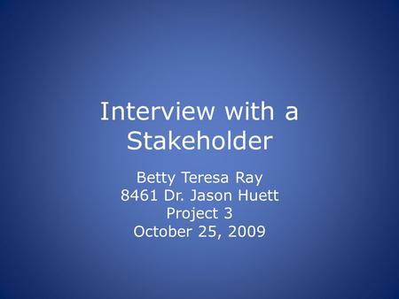 Interview with a Stakeholder Betty Teresa Ray 8461 Dr. Jason Huett Project 3 October 25, 2009.