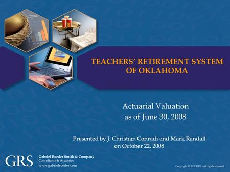 TEACHERS’ RETIREMENT SYSTEM OF OKLAHOMA Actuarial Valuation as of June 30, 2008 Presented by J. Christian Conradi and Mark Randall on October 22, 2008.