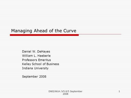 DWD/WLH /V5.0/5 September 2008 1 Managing Ahead of the Curve Daniel W. DeHayes William L. Haeberle Professors Emeritus Kelley School of Business Indiana.