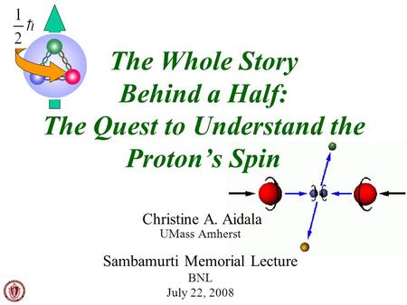 UMass Amherst Christine A. Aidala The Whole Story Behind a Half: The Quest to Understand the Proton’s Spin Sambamurti Memorial Lecture BNL July 22, 2008.