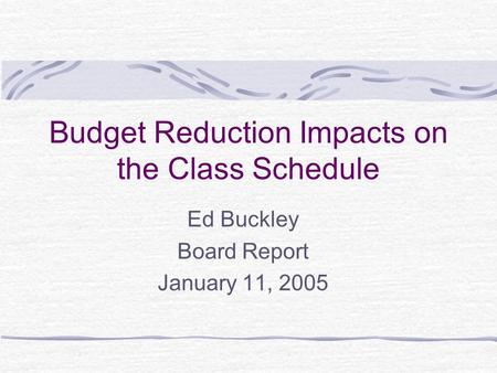 Budget Reduction Impacts on the Class Schedule Ed Buckley Board Report January 11, 2005.