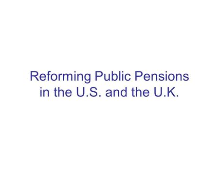 Reforming Public Pensions in the U.S. and the U.K.