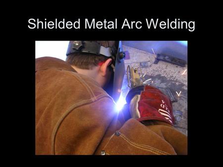 Shielded Metal Arc Welding. Shielded Metal Arc Welding (SMAW) welding: –The oldest of the arc welding processes. –Uses a filler rod coated with flux.