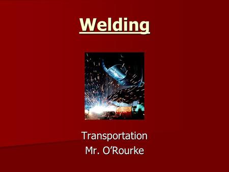 Welding Transportation Mr. O’Rourke. What is Welding? A fabrication process that joins metal. This is done by melting the work pieces and adding a filler.