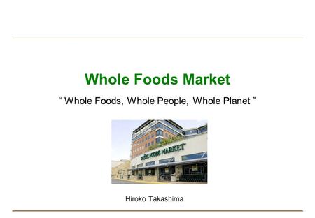 Whole Foods Market “ Whole Foods, Whole People, Whole Planet ” Hiroko Takashima.