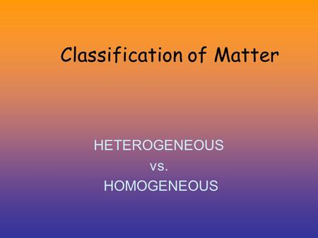 Classification of Matter HETEROGENEOUS vs. HOMOGENEOUS.