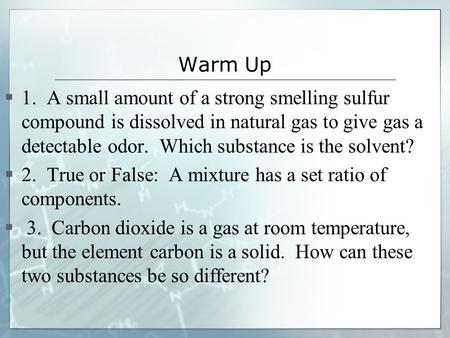 Warm Up 1. A small amount of a strong smelling sulfur compound is dissolved in natural gas to give gas a detectable odor. Which substance is the solvent?
