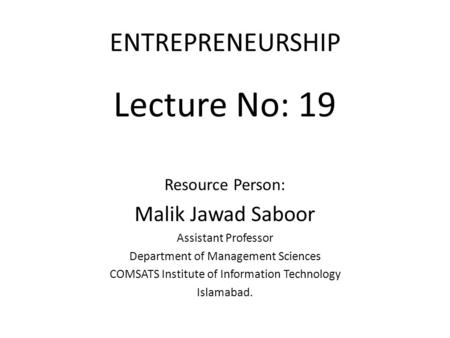 Lecture No: 19 ENTREPRENEURSHIP Malik Jawad Saboor Resource Person: