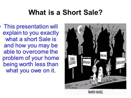 What is a Short Sale? This presentation will explain to you exactly what a short Sale is and how you may be able to overcome the problem of your home being.