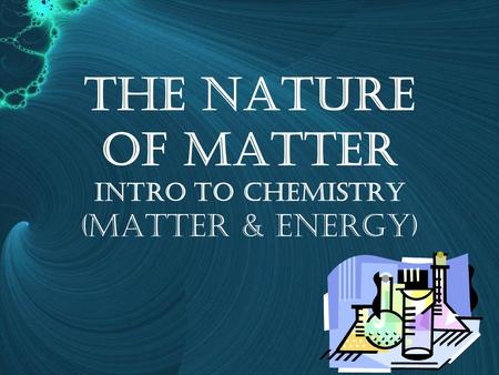 The Nature of Matter Intro to Chemistry (Matter & energy)