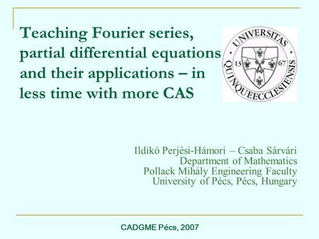 CADGME Pécs, 2007 Teaching Fourier series, partial differential equations and their applications – in less time with more CAS Ildikó Perjési-Hámori – Csaba.